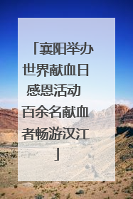 襄阳举办世界献血日感恩活动 百余名献血者畅游汉江