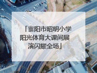 襄阳市昭明小学阳光体育大课间展演闪耀全场