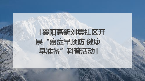 襄阳高新刘集社区开展“癌症早预防 健康早准备”科普活动
