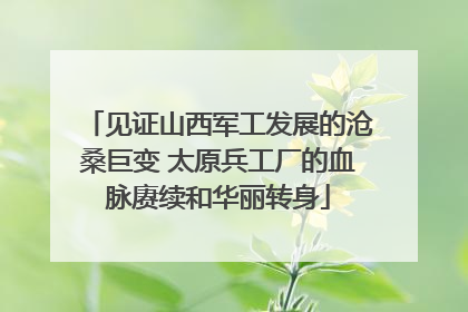 见证山西军工发展的沧桑巨变 太原兵工厂的血脉赓续和华丽转身