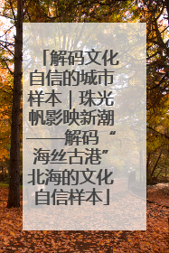 解码文化自信的城市样本｜珠光帆影映新潮——解码“海丝古港”北海的文化自信样本