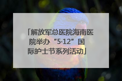 解放军总医院海南医院举办“5·12”国际护士节系列活动