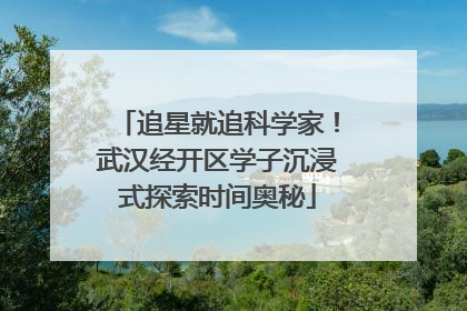追星就追科学家！武汉经开区学子沉浸式探索时间奥秘