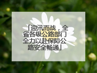 迎汛而战，全省各级公路部门全力以赴保障公路安全畅通