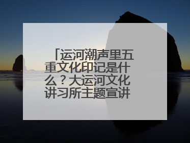 运河潮声里五重文化印记是什么？大运河文化讲习所主题宣讲为市民揭秘
