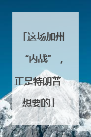这场加州“内战”，正是特朗普想要的