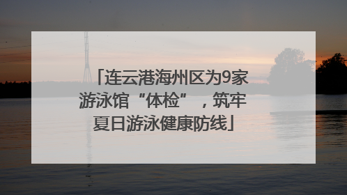 连云港海州区为9家游泳馆“体检”，筑牢夏日游泳健康防线