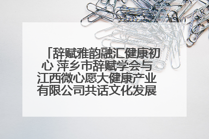 辞赋雅韵融汇健康初心 萍乡市辞赋学会与江西微心愿大健康产业有限公司共话文化发展新篇（图）