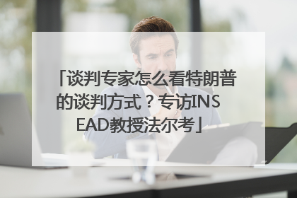 谈判专家怎么看特朗普的谈判方式？专访INSEAD教授法尔考