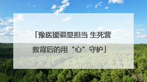 豫医援疆显担当 生死营救背后的用“心”守护