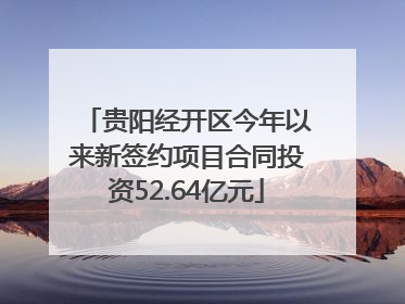 贵阳经开区今年以来新签约项目合同投资52.64亿元