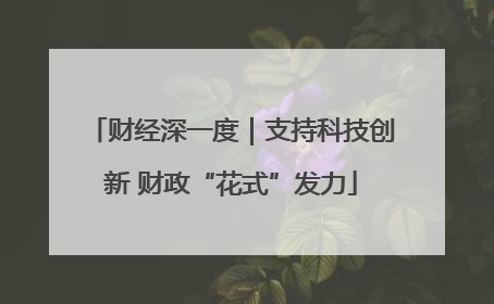 财经深一度｜支持科技创新 财政“花式”发力