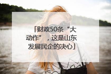 财政50条“大动作”，这是山东发展民企的决心
