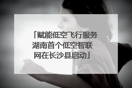 赋能低空飞行服务 湖南首个低空智联网在长沙县启动