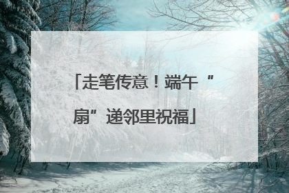 走笔传意！端午“扇”递邻里祝福