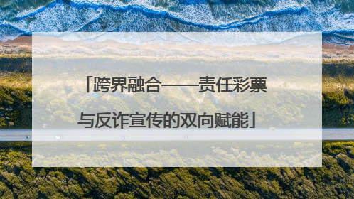 跨界融合——责任彩票与反诈宣传的双向赋能