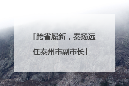 跨省履新，秦扬远任泰州市副市长
