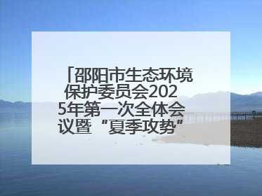 邵阳市生态环境保护委员会2025年第一次全体会议暨“夏季攻势”动员部署会召开