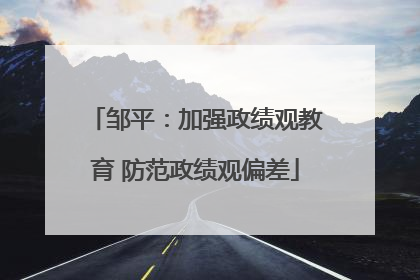 邹平：加强政绩观教育 防范政绩观偏差