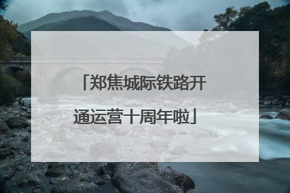 郑焦城际铁路开通运营十周年啦