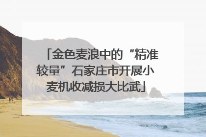 金色麦浪中的“精准较量”石家庄市开展小麦机收减损大比武