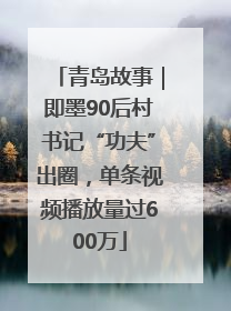 青岛故事｜即墨90后村书记“功夫”出圈，单条视频播放量过600万