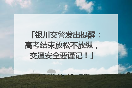 银川交警发出提醒：高考结束放松不放纵，交通安全要谨记！