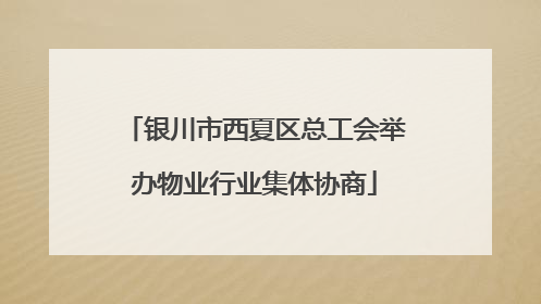 银川市西夏区总工会举办物业行业集体协商