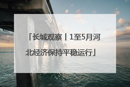 长城观察丨1至5月河北经济保持平稳运行