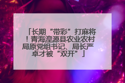 长期“带彩”打麻将！青海湟源县农业农村局原党组书记、局长严卓才被“双开”