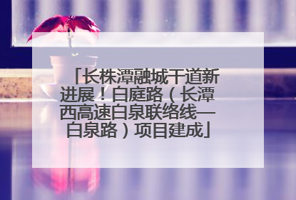 长株潭融城干道新进展！白庭路（长潭西高速白泉联络线—白泉路）项目建成