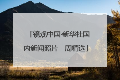 镜观中国·新华社国内新闻照片一周精选
