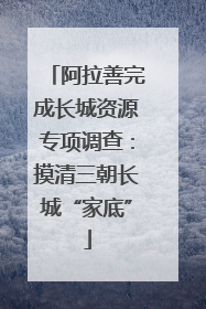 阿拉善完成长城资源专项调查：摸清三朝长城“家底”