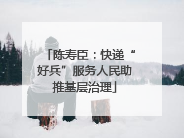 陈寿臣：快递“好兵”服务人民助推基层治理