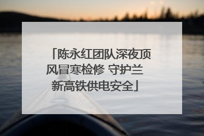 陈永红团队深夜顶风冒寒检修 守护兰新高铁供电安全