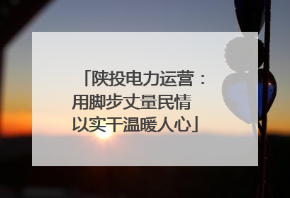 陕投电力运营：用脚步丈量民情 以实干温暖人心