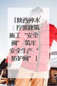 陕西神木：拧紧建筑施工“安全阀” 筑牢安全生产“防护网”