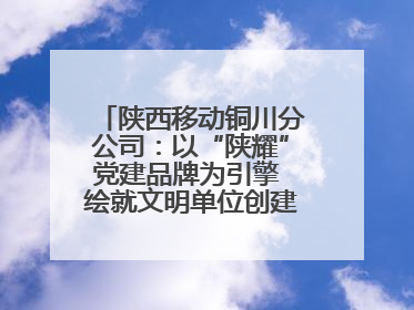 陕西移动铜川分公司：以“陕耀”党建品牌为引擎 绘就文明单位创建新画卷——全国文明单位创建纪实