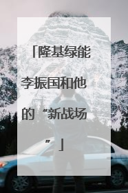 隆基绿能李振国和他的“新战场”