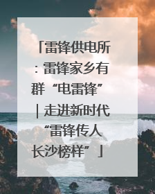 雷锋供电所：雷锋家乡有群“电雷锋”｜走进新时代“雷锋传人 长沙榜样”