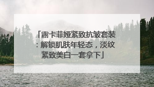 露卡菲娅紧致抗皱套装：解锁肌肤年轻态，淡纹紧致美白一套拿下