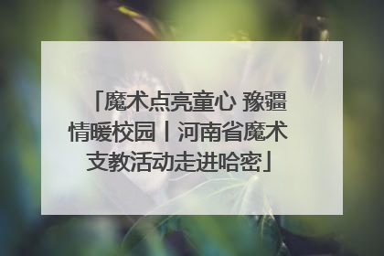 魔术点亮童心 豫疆情暖校园丨河南省魔术支教活动走进哈密