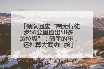 领队回应“南太行徒步56公里捡出50多袋垃圾”：随手的事，还打算去武功山捡