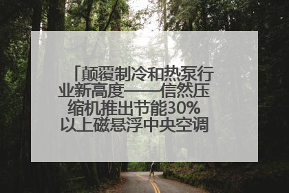 颠覆制冷和热泵行业新高度——信然压缩机推出节能30%以上磁悬浮中央空调和磁悬浮热泵
