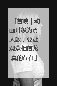首映｜动画升级为真人版，要让观众相信龙真的存在
