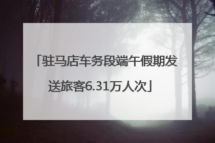 驻马店车务段端午假期发送旅客6.31万人次