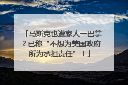马斯克也遭家人一巴掌？已称“不想为美国政府所为承担责任”！