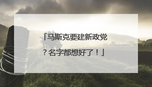 马斯克要建新政党？名字都想好了！