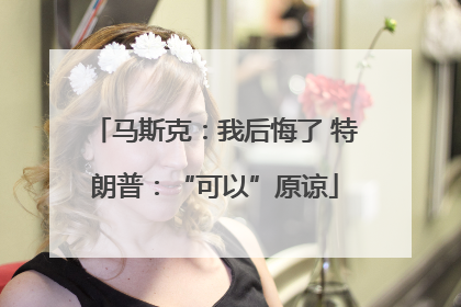 马斯克：我后悔了 特朗普：“可以”原谅