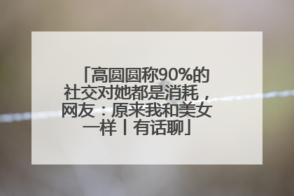 高圆圆称90%的社交对她都是消耗，网友：原来我和美女一样丨有话聊